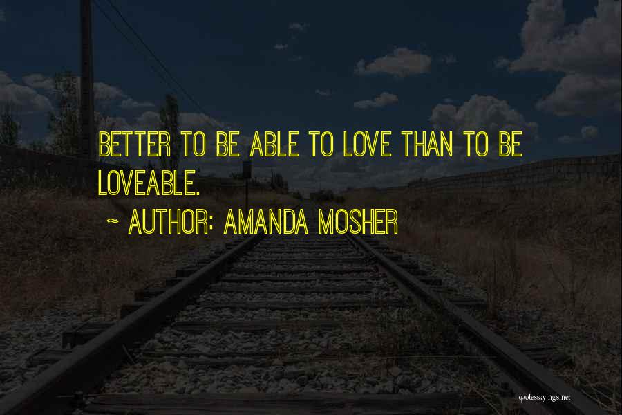 Amanda Mosher Quotes: Better To Be Able To Love Than To Be Loveable.