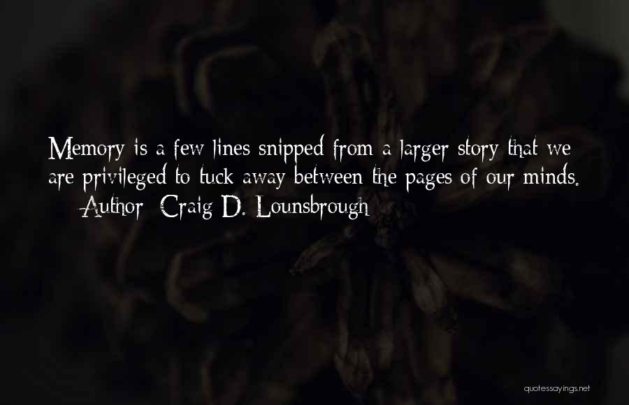 Craig D. Lounsbrough Quotes: Memory Is A Few Lines Snipped From A Larger Story That We Are Privileged To Tuck Away Between The Pages