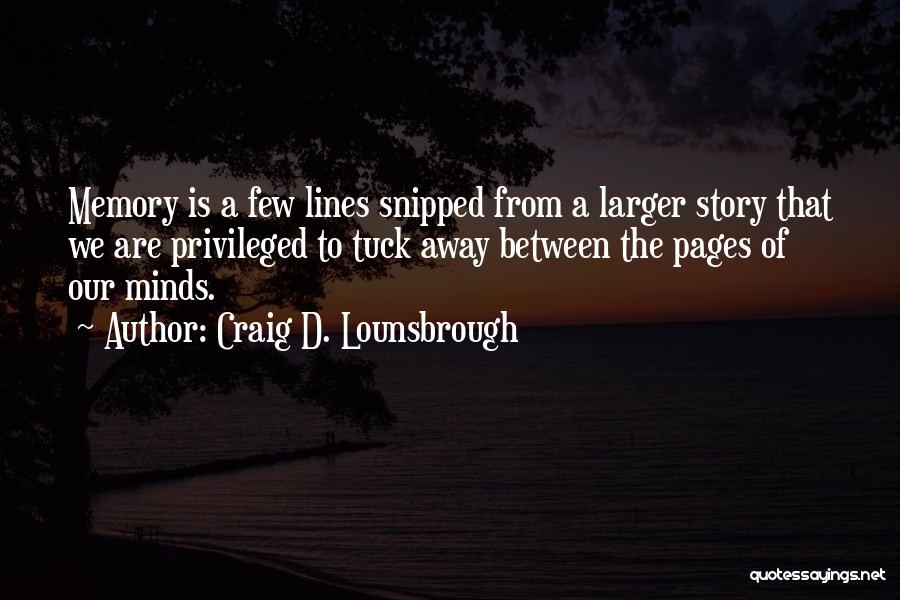 Craig D. Lounsbrough Quotes: Memory Is A Few Lines Snipped From A Larger Story That We Are Privileged To Tuck Away Between The Pages