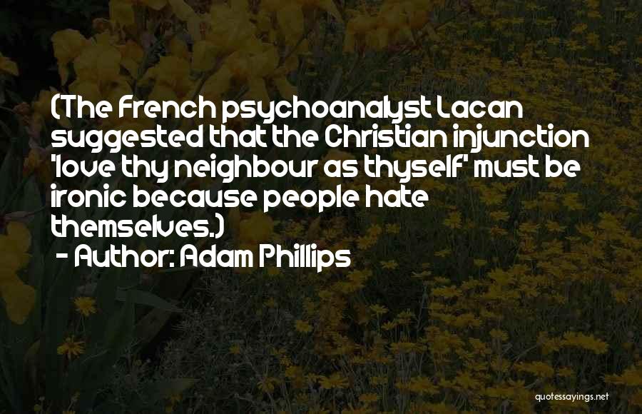 Adam Phillips Quotes: (the French Psychoanalyst Lacan Suggested That The Christian Injunction 'love Thy Neighbour As Thyself' Must Be Ironic Because People Hate