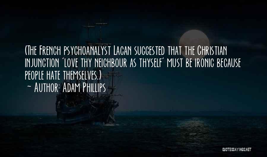 Adam Phillips Quotes: (the French Psychoanalyst Lacan Suggested That The Christian Injunction 'love Thy Neighbour As Thyself' Must Be Ironic Because People Hate