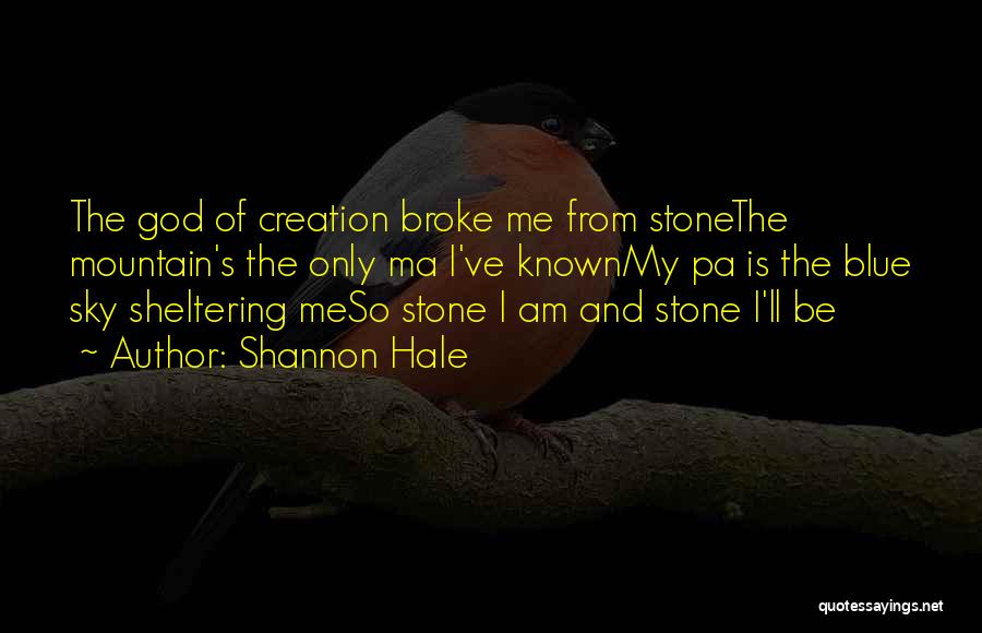 Shannon Hale Quotes: The God Of Creation Broke Me From Stonethe Mountain's The Only Ma I've Knownmy Pa Is The Blue Sky Sheltering