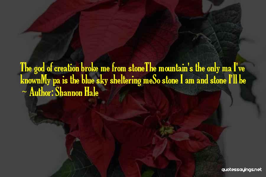 Shannon Hale Quotes: The God Of Creation Broke Me From Stonethe Mountain's The Only Ma I've Knownmy Pa Is The Blue Sky Sheltering
