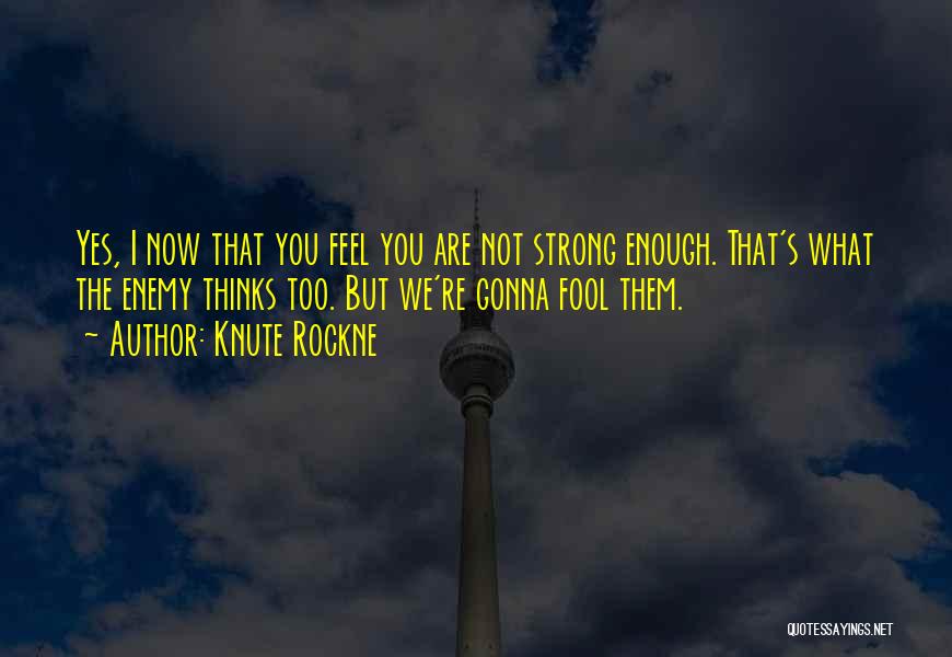 Knute Rockne Quotes: Yes, I Now That You Feel You Are Not Strong Enough. That's What The Enemy Thinks Too. But We're Gonna