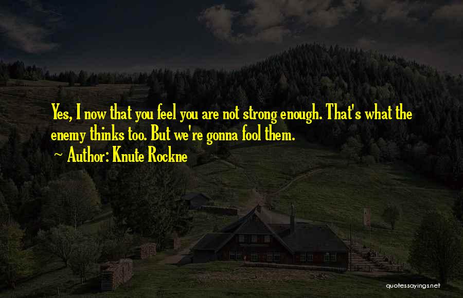 Knute Rockne Quotes: Yes, I Now That You Feel You Are Not Strong Enough. That's What The Enemy Thinks Too. But We're Gonna