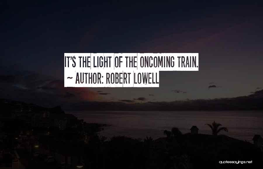 Robert Lowell Quotes: It's The Light Of The Oncoming Train.