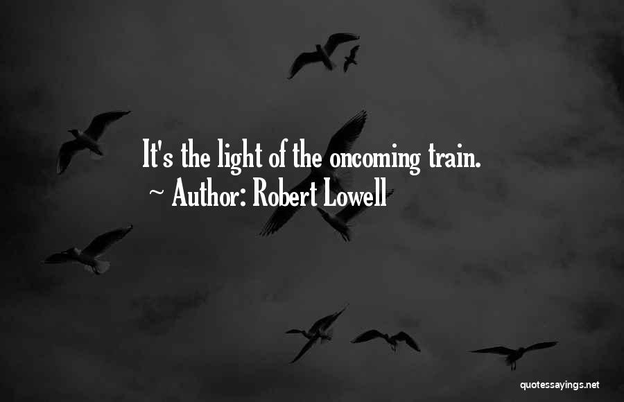 Robert Lowell Quotes: It's The Light Of The Oncoming Train.