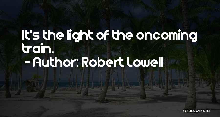 Robert Lowell Quotes: It's The Light Of The Oncoming Train.