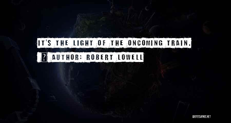 Robert Lowell Quotes: It's The Light Of The Oncoming Train.