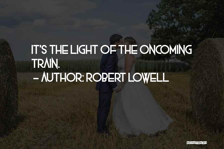 Robert Lowell Quotes: It's The Light Of The Oncoming Train.
