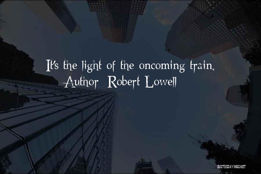 Robert Lowell Quotes: It's The Light Of The Oncoming Train.