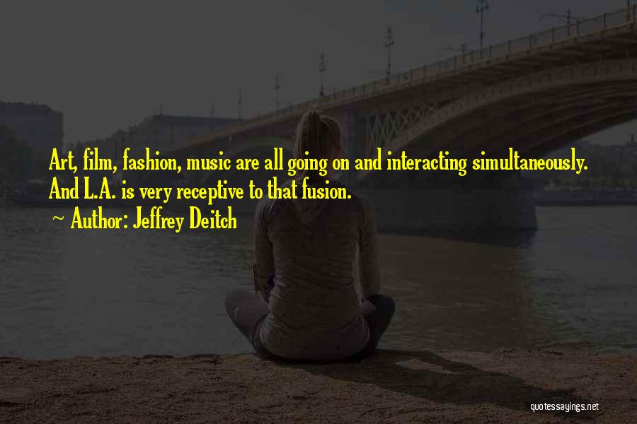 Jeffrey Deitch Quotes: Art, Film, Fashion, Music Are All Going On And Interacting Simultaneously. And L.a. Is Very Receptive To That Fusion.