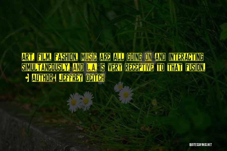 Jeffrey Deitch Quotes: Art, Film, Fashion, Music Are All Going On And Interacting Simultaneously. And L.a. Is Very Receptive To That Fusion.
