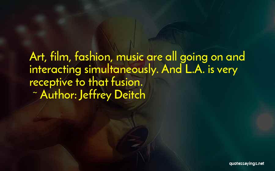 Jeffrey Deitch Quotes: Art, Film, Fashion, Music Are All Going On And Interacting Simultaneously. And L.a. Is Very Receptive To That Fusion.