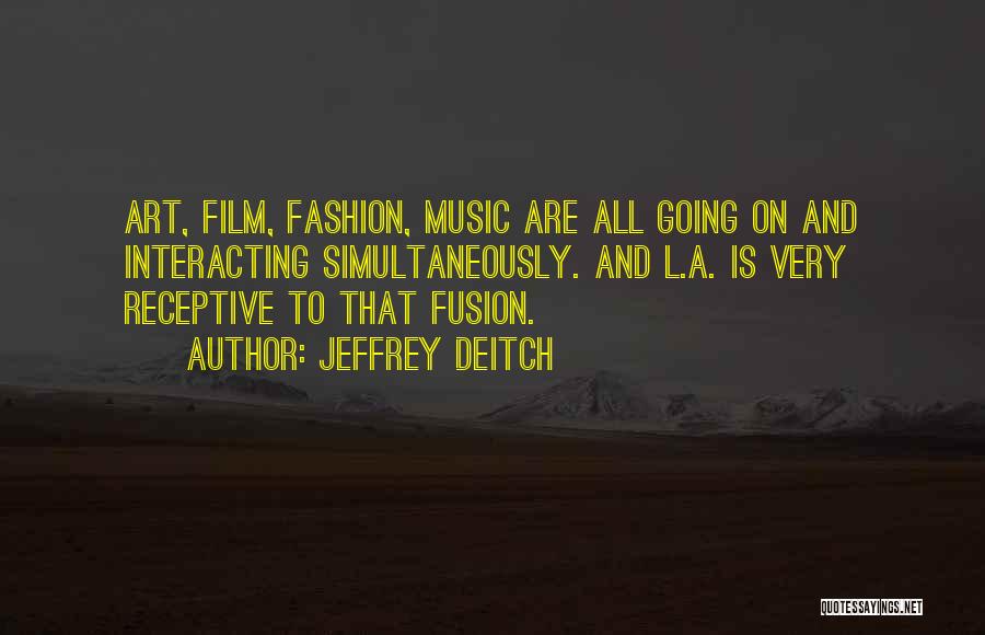 Jeffrey Deitch Quotes: Art, Film, Fashion, Music Are All Going On And Interacting Simultaneously. And L.a. Is Very Receptive To That Fusion.