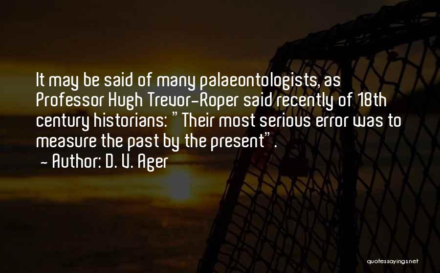 D. V. Ager Quotes: It May Be Said Of Many Palaeontologists, As Professor Hugh Trevor-roper Said Recently Of 18th Century Historians: Their Most Serious