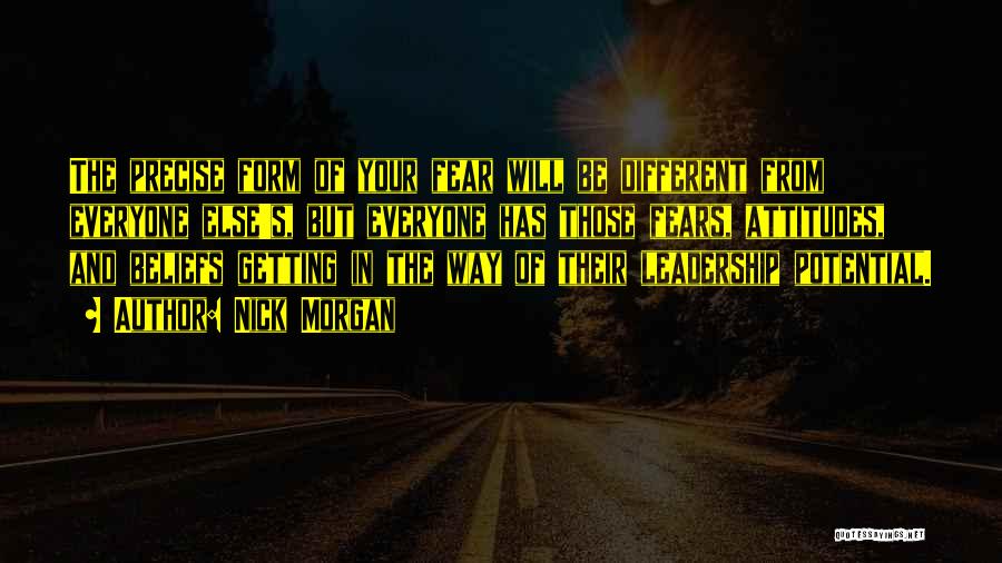 Nick Morgan Quotes: The Precise Form Of Your Fear Will Be Different From Everyone Else's, But Everyone Has Those Fears, Attitudes, And Beliefs