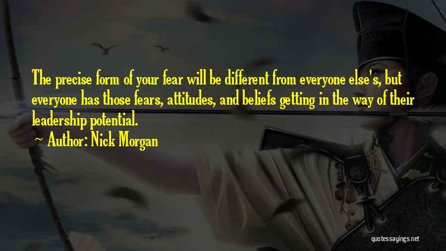 Nick Morgan Quotes: The Precise Form Of Your Fear Will Be Different From Everyone Else's, But Everyone Has Those Fears, Attitudes, And Beliefs