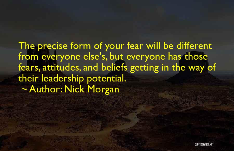 Nick Morgan Quotes: The Precise Form Of Your Fear Will Be Different From Everyone Else's, But Everyone Has Those Fears, Attitudes, And Beliefs