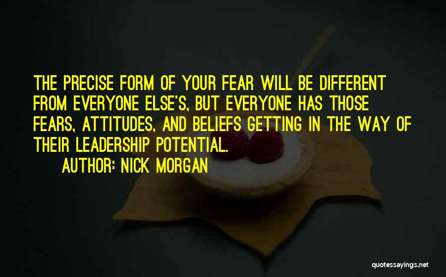 Nick Morgan Quotes: The Precise Form Of Your Fear Will Be Different From Everyone Else's, But Everyone Has Those Fears, Attitudes, And Beliefs