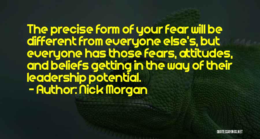 Nick Morgan Quotes: The Precise Form Of Your Fear Will Be Different From Everyone Else's, But Everyone Has Those Fears, Attitudes, And Beliefs