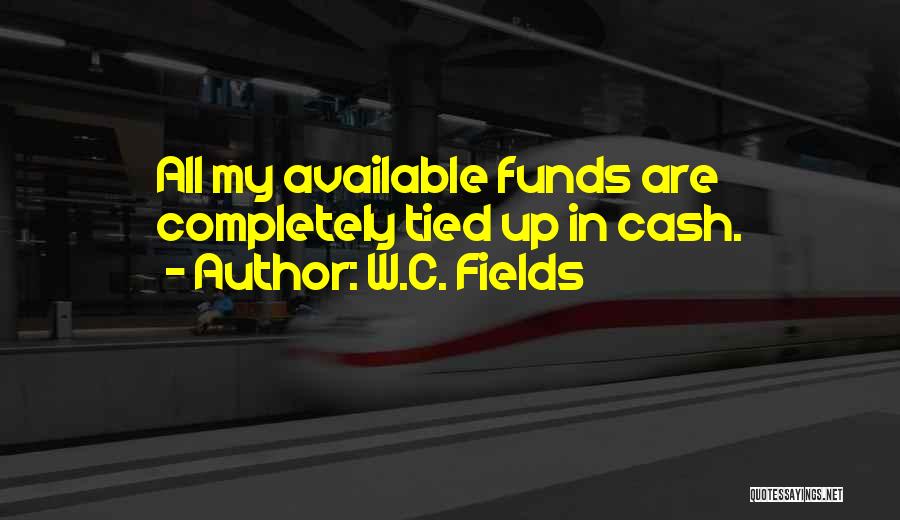 W.C. Fields Quotes: All My Available Funds Are Completely Tied Up In Cash.