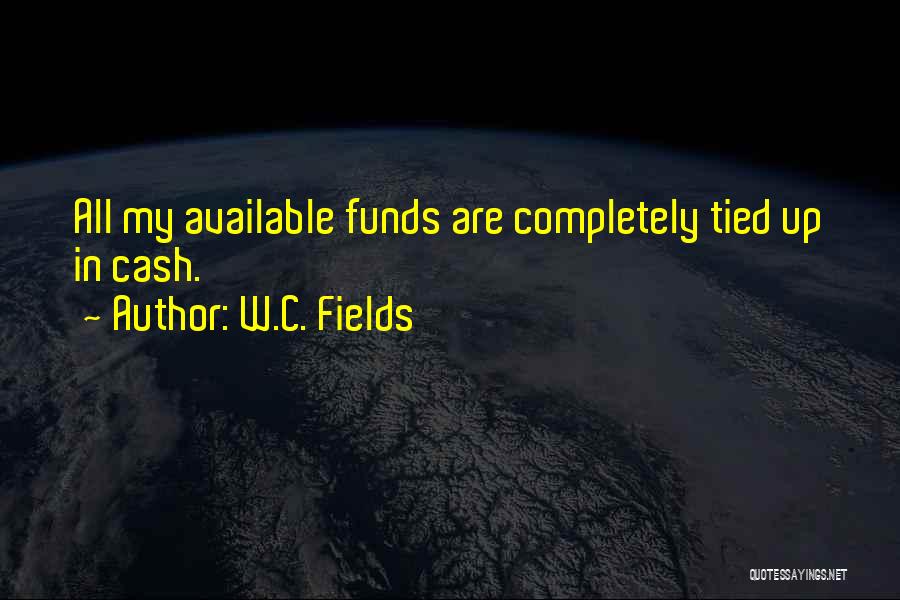 W.C. Fields Quotes: All My Available Funds Are Completely Tied Up In Cash.