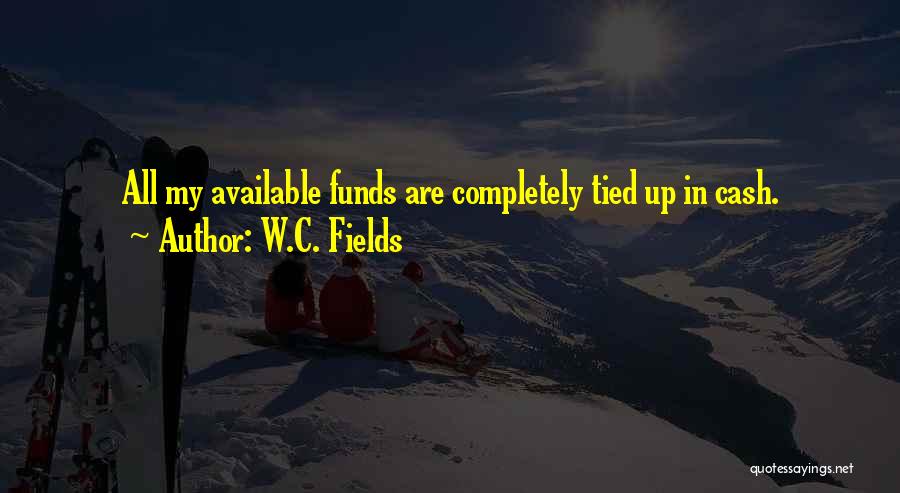 W.C. Fields Quotes: All My Available Funds Are Completely Tied Up In Cash.