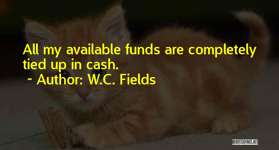 W.C. Fields Quotes: All My Available Funds Are Completely Tied Up In Cash.