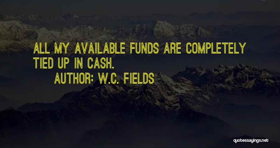 W.C. Fields Quotes: All My Available Funds Are Completely Tied Up In Cash.