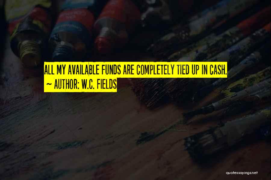 W.C. Fields Quotes: All My Available Funds Are Completely Tied Up In Cash.