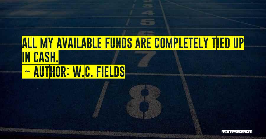 W.C. Fields Quotes: All My Available Funds Are Completely Tied Up In Cash.