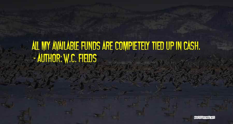 W.C. Fields Quotes: All My Available Funds Are Completely Tied Up In Cash.
