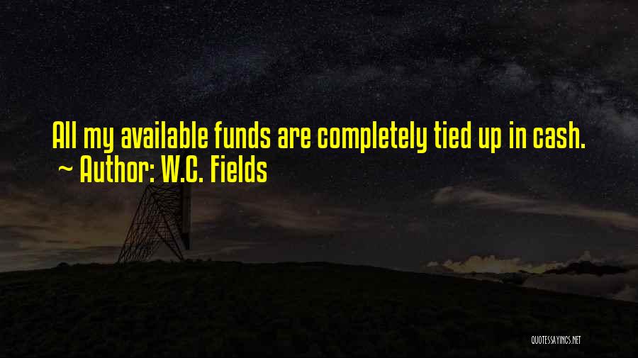 W.C. Fields Quotes: All My Available Funds Are Completely Tied Up In Cash.
