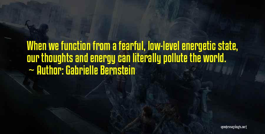 Gabrielle Bernstein Quotes: When We Function From A Fearful, Low-level Energetic State, Our Thoughts And Energy Can Literally Pollute The World.