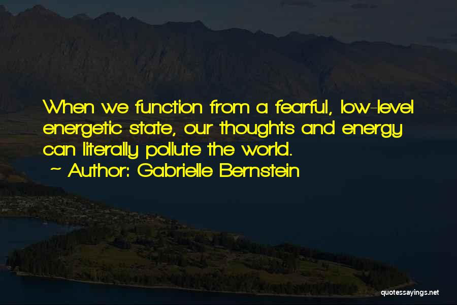 Gabrielle Bernstein Quotes: When We Function From A Fearful, Low-level Energetic State, Our Thoughts And Energy Can Literally Pollute The World.