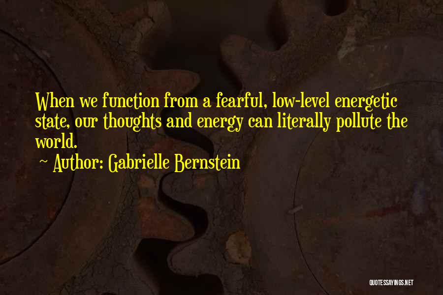 Gabrielle Bernstein Quotes: When We Function From A Fearful, Low-level Energetic State, Our Thoughts And Energy Can Literally Pollute The World.