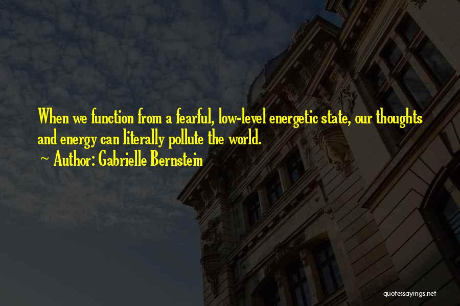 Gabrielle Bernstein Quotes: When We Function From A Fearful, Low-level Energetic State, Our Thoughts And Energy Can Literally Pollute The World.