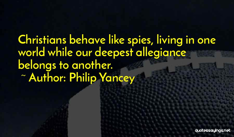 Philip Yancey Quotes: Christians Behave Like Spies, Living In One World While Our Deepest Allegiance Belongs To Another.