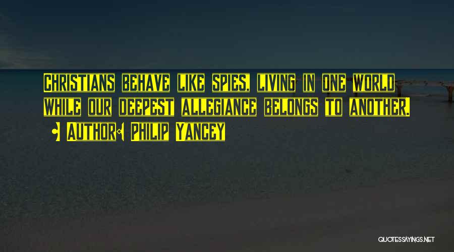 Philip Yancey Quotes: Christians Behave Like Spies, Living In One World While Our Deepest Allegiance Belongs To Another.