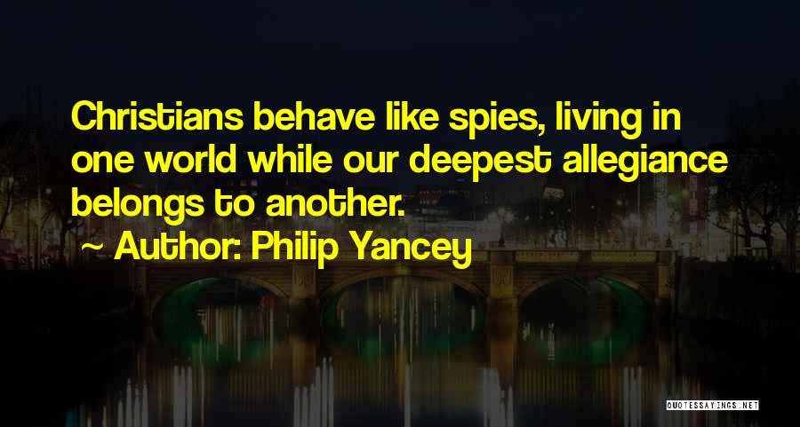Philip Yancey Quotes: Christians Behave Like Spies, Living In One World While Our Deepest Allegiance Belongs To Another.