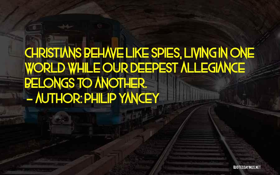 Philip Yancey Quotes: Christians Behave Like Spies, Living In One World While Our Deepest Allegiance Belongs To Another.