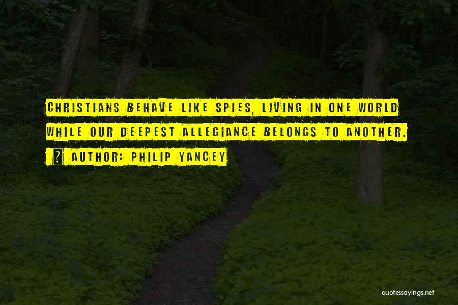 Philip Yancey Quotes: Christians Behave Like Spies, Living In One World While Our Deepest Allegiance Belongs To Another.