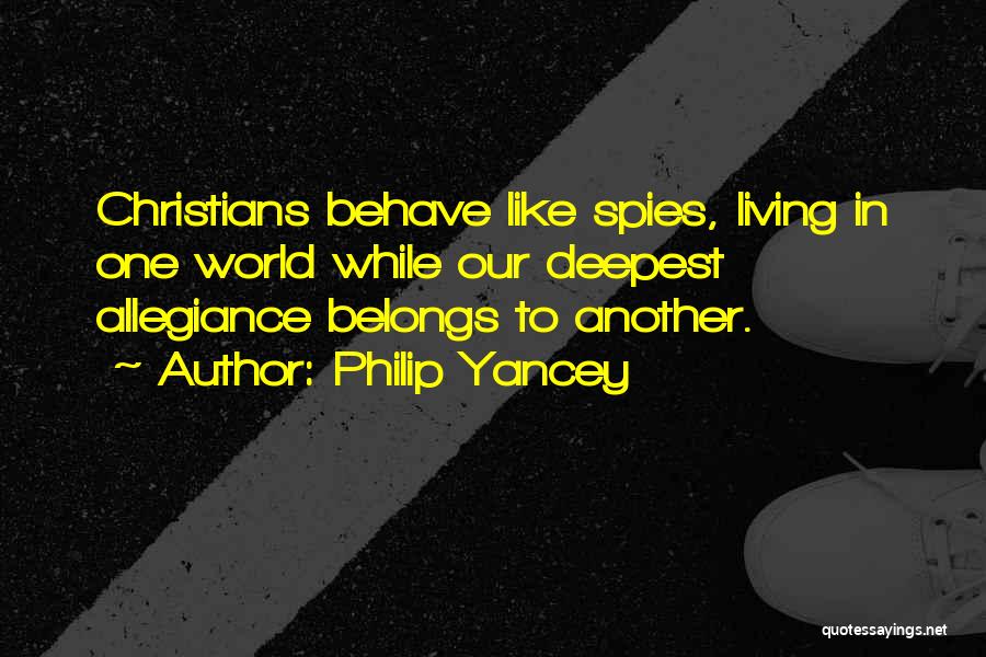 Philip Yancey Quotes: Christians Behave Like Spies, Living In One World While Our Deepest Allegiance Belongs To Another.