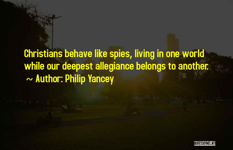 Philip Yancey Quotes: Christians Behave Like Spies, Living In One World While Our Deepest Allegiance Belongs To Another.