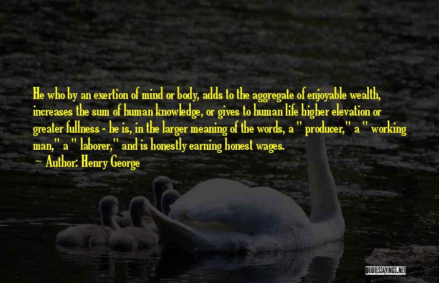 Henry George Quotes: He Who By An Exertion Of Mind Or Body, Adds To The Aggregate Of Enjoyable Wealth, Increases The Sum Of