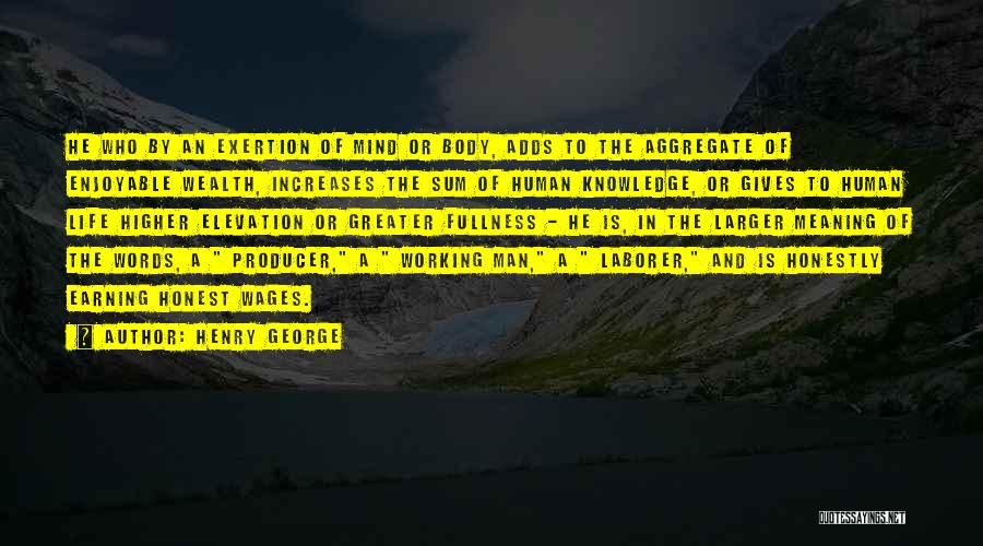 Henry George Quotes: He Who By An Exertion Of Mind Or Body, Adds To The Aggregate Of Enjoyable Wealth, Increases The Sum Of