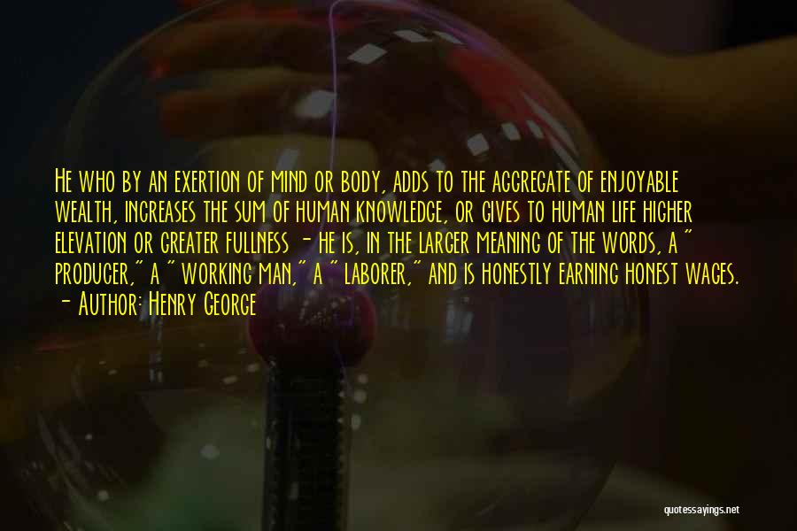 Henry George Quotes: He Who By An Exertion Of Mind Or Body, Adds To The Aggregate Of Enjoyable Wealth, Increases The Sum Of