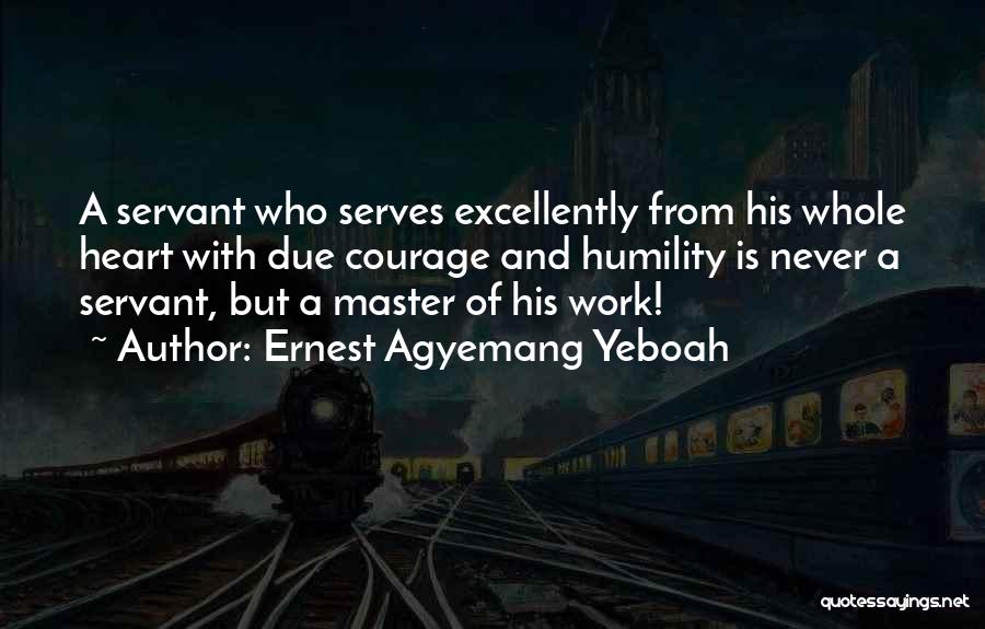 Ernest Agyemang Yeboah Quotes: A Servant Who Serves Excellently From His Whole Heart With Due Courage And Humility Is Never A Servant, But A