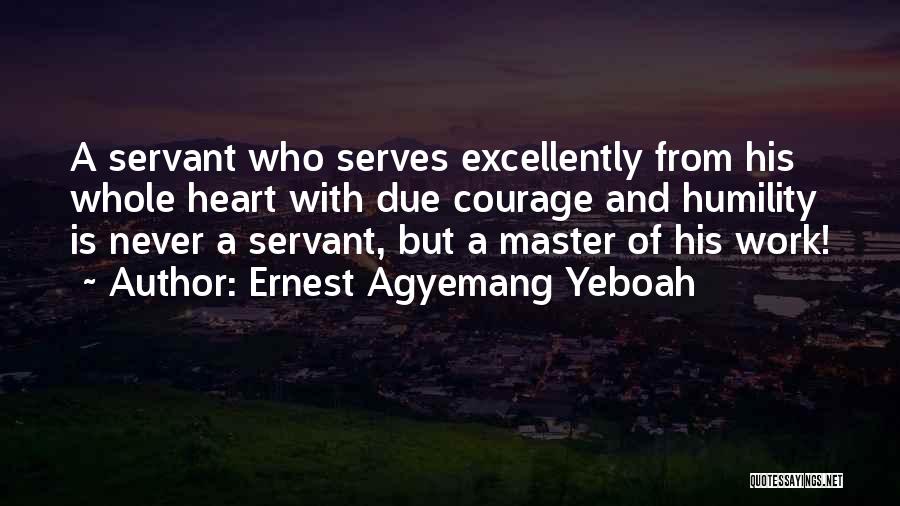 Ernest Agyemang Yeboah Quotes: A Servant Who Serves Excellently From His Whole Heart With Due Courage And Humility Is Never A Servant, But A